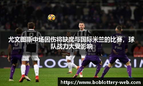 尤文图斯中场因伤将缺席与国际米兰的比赛，球队战力大受影响