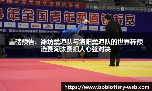 重磅预告：潍坊柔道队与洛阳柔道队的世界杯预选赛淘汰赛扣人心弦对决