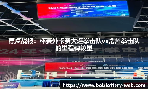 焦点战报：杯赛外卡赛大连拳击队vs常州拳击队的里程碑较量