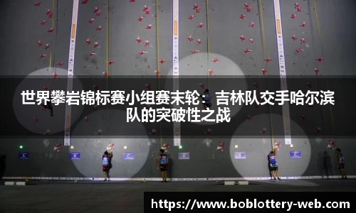 世界攀岩锦标赛小组赛末轮：吉林队交手哈尔滨队的突破性之战