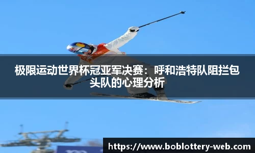 极限运动世界杯冠亚军决赛：呼和浩特队阻拦包头队的心理分析