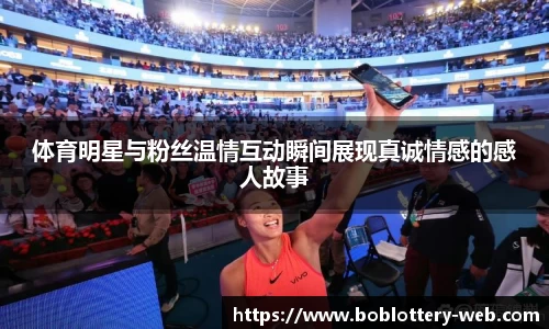 体育明星与粉丝温情互动瞬间展现真诚情感的感人故事